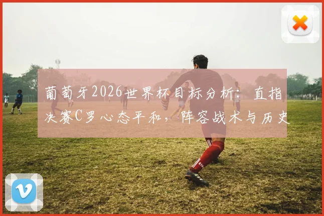 葡萄牙2026世界杯目标分析:直指决赛C罗心态平和,阵容战术与历史战绩全解读