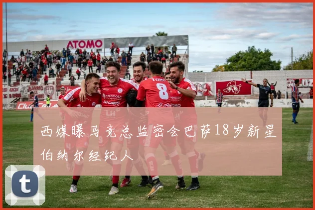 西媒曝马竞总监密会巴萨18岁新星伯纳尔经纪人