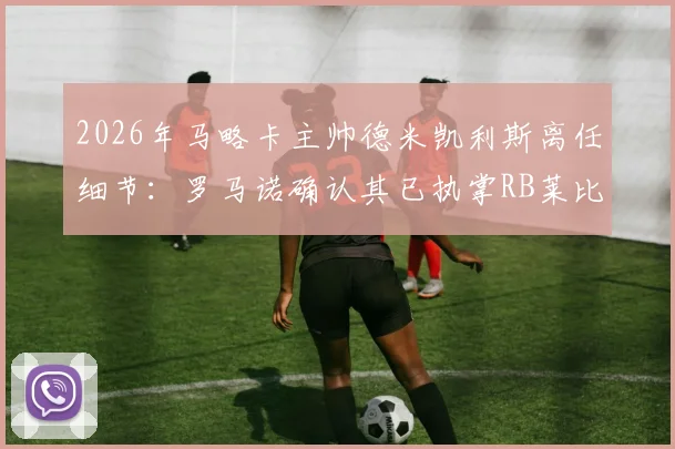 2026年马略卡主帅德米凯利斯离任细节：罗马诺确认其已执掌RB莱比锡，背后原因与执教前景分析