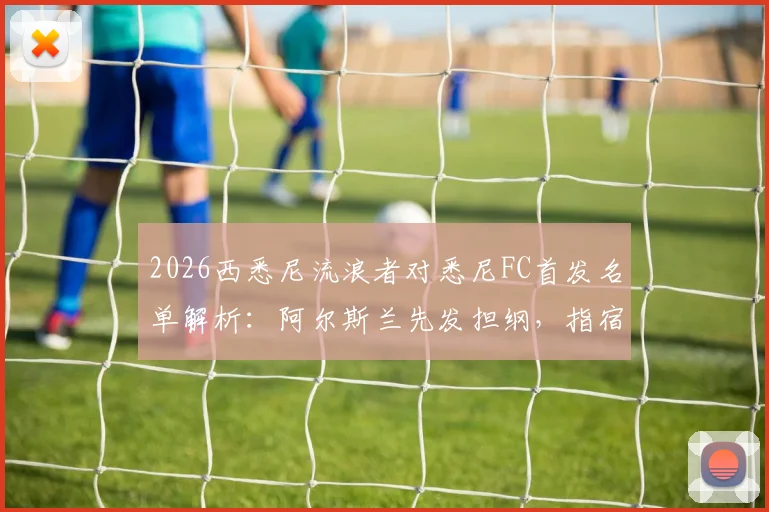 2026西悉尼流浪者对悉尼FC首发名单解析:阿尔斯兰先发担纲,指宿洋史为何替补待命?
