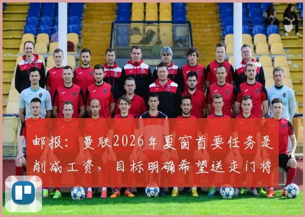 邮报：曼联2026年夏窗首要任务是削减工资，目标明确希望送走门将奥纳纳以减轻负担