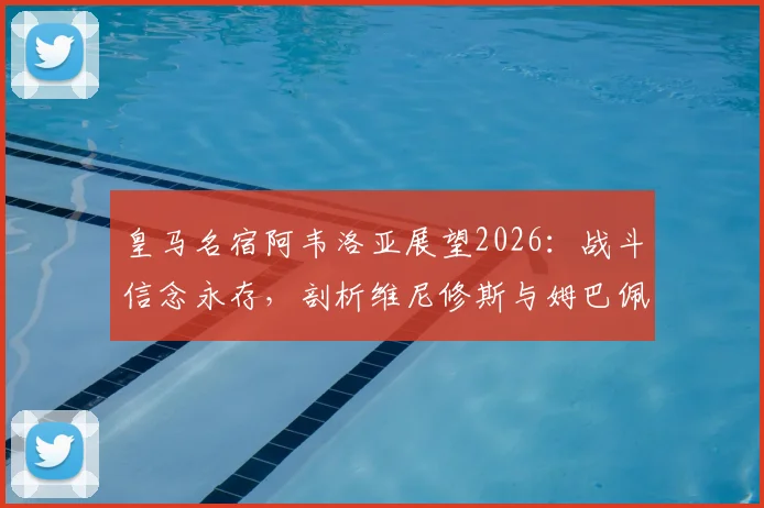 皇马名宿阿韦洛亚展望2026：战斗信念永存，剖析维尼修斯与姆巴佩的顶级对决之路