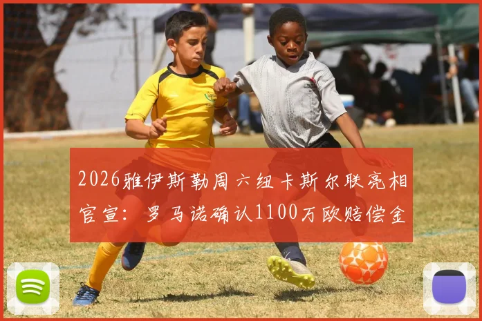 2026雅伊斯勒周六纽卡斯尔联亮相官宣：罗马诺确认1100万欧赔偿金支付细节与签约影响分析