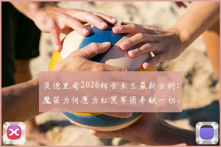 莫德里奇2026转会米兰最新分析：魔笛为何愿为红黑军团奉献一切，详解全新计划吸引力