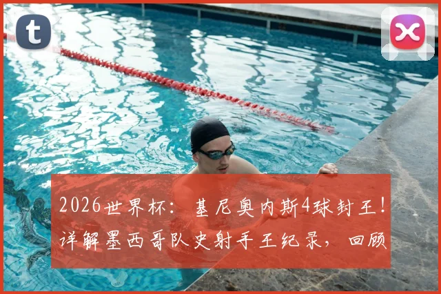 2026世界杯:基尼奥内斯4球封王!详解墨西哥队史射手王纪录,回顾进球瞬间与未来展望