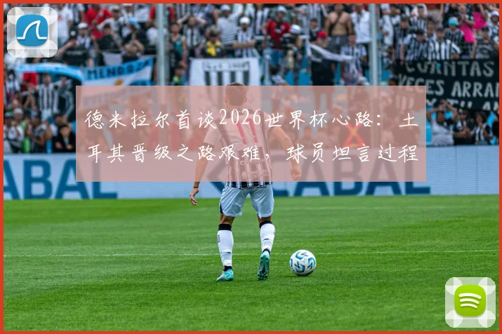 德米拉尔首谈2026世界杯心路：土耳其晋级之路艰难，球员坦言过程不易