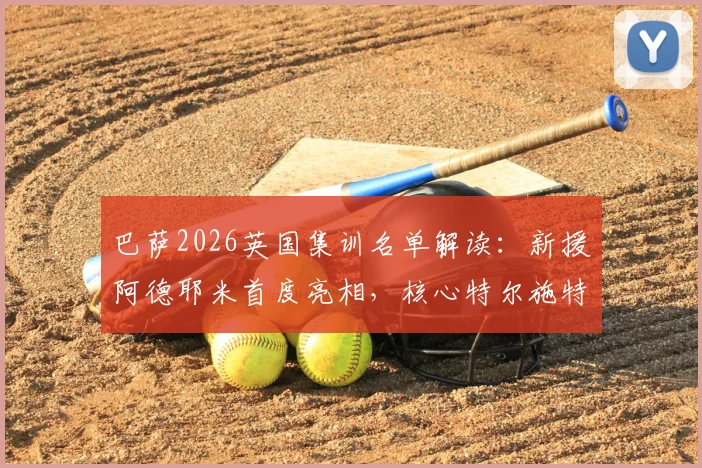 巴萨2026英国集训名单解读:新援阿德耶米首度亮相,核心特尔施特根、德容悉数在列,拉练阵容全解析