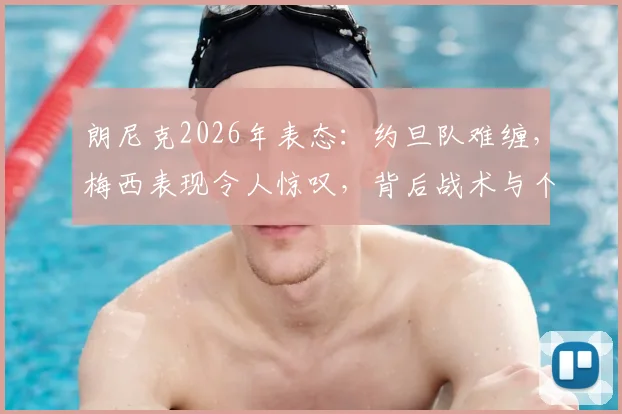 朗尼克2026年表态：约旦队难缠，梅西表现令人惊叹，背后战术与个人能力解析