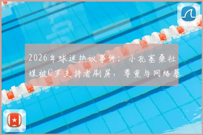 2026年球迷热议事件：小孔塞桑社媒被C罗支持者刷屏，尊重与网络暴力之争引思考
