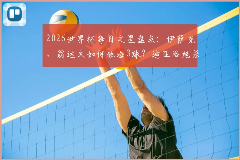 2026世界杯每日之星盘点:伊萨克、翁达夫如何独造3球?迪亚洛绝杀解析与球星高光集锦