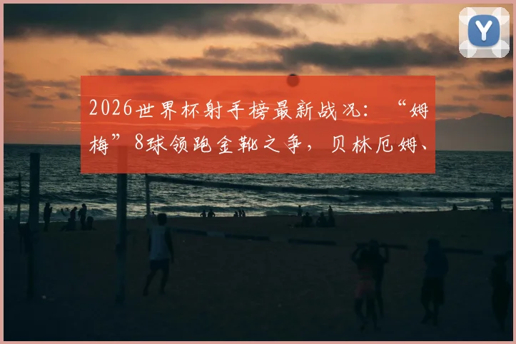 2026世界杯射手榜最新战况:“姆梅”8球领跑金靴之争,贝林厄姆、凯恩6球紧追