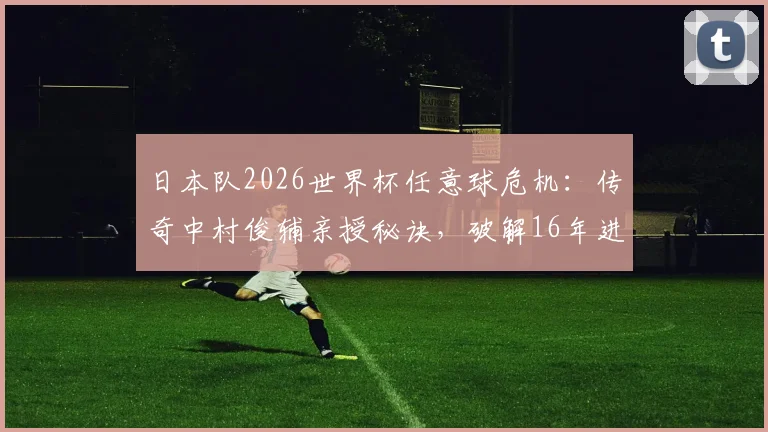 日本队2026世界杯任意球危机：传奇中村俊辅亲授秘诀，破解16年进球荒困局
