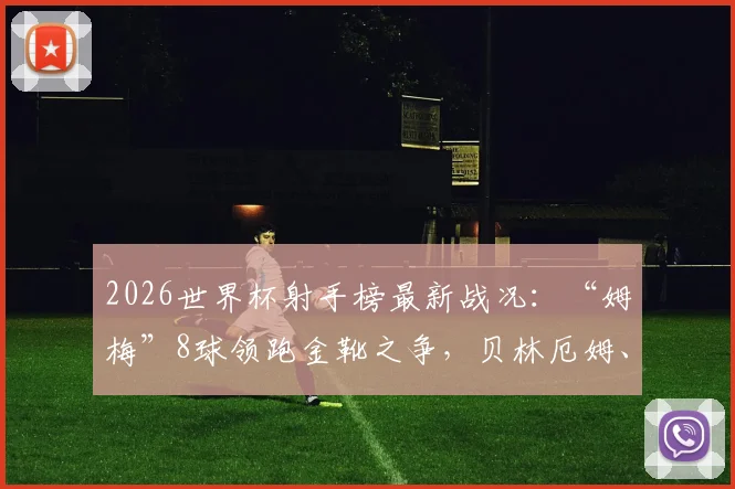 2026世界杯射手榜最新战况：“姆梅”8球领跑金靴之争，贝林厄姆、凯恩6球紧追