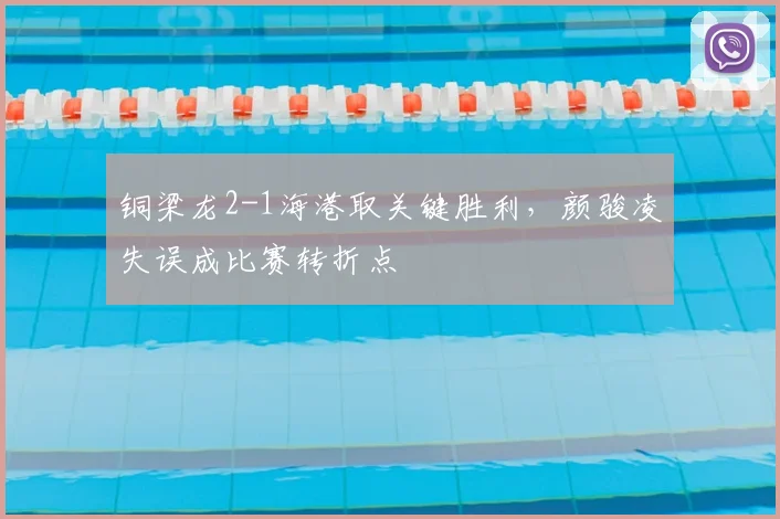 铜梁龙2-1海港取关键胜利,颜骏凌失误成比赛转折点