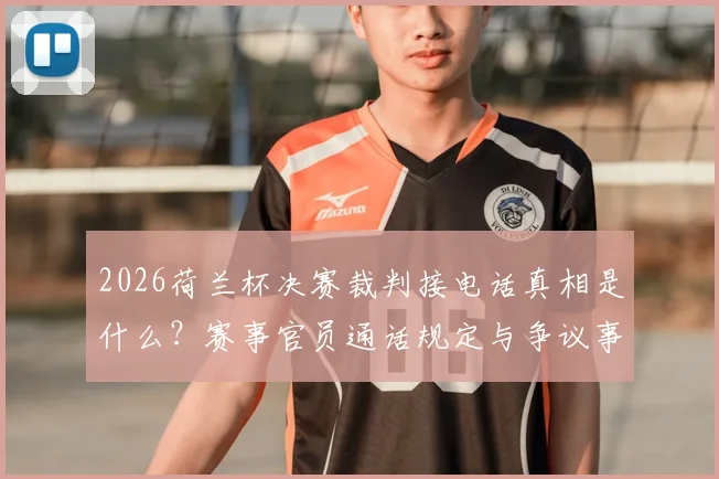 2026荷兰杯决赛裁判接电话真相是什么?赛事官员通话规定与争议事件解读