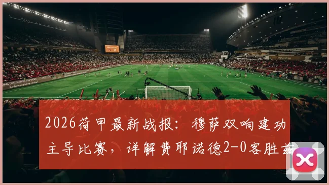 2026荷甲最新战报：穆萨双响建功主导比赛，详解费耶诺德2-0客胜兹沃勒战术要点与全场录像回放