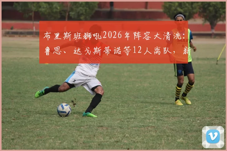 布里斯班狮吼2026年阵容大清洗：鲁思、达戈斯蒂诺等12人离队，新赛季重建开启