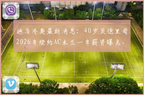 迪马济奥最新消息：40岁莫德里奇2026年续约AC米兰一年薪资曝光，高龄球星为何获留用？