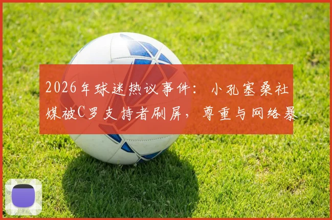 2026年球迷热议事件:小孔塞桑社媒被C罗支持者刷屏,尊重与网络暴力之争引思考