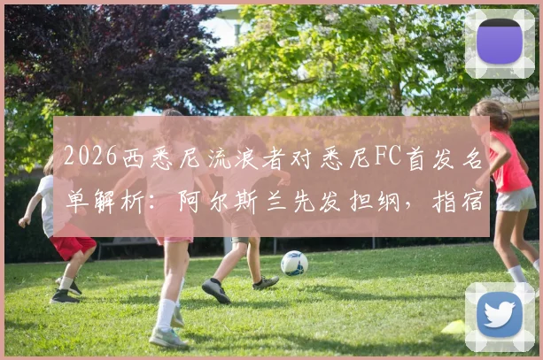 2026西悉尼流浪者对悉尼FC首发名单解析：阿尔斯兰先发担纲，指宿洋史为何替补待命？