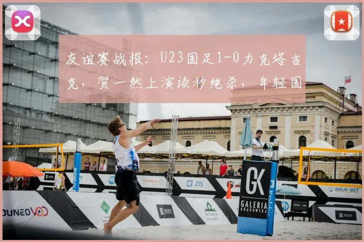 友谊赛战报:U23国足1-0力克塔吉克,贺一然上演读秒绝杀,年轻国脚展现血性
