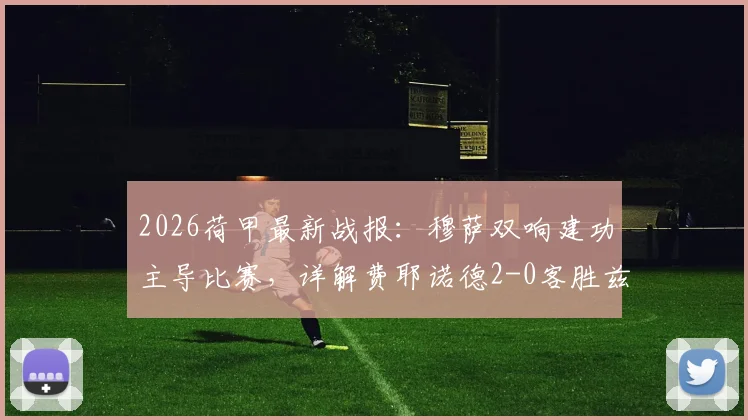 2026荷甲最新战报:穆萨双响建功主导比赛,详解费耶诺德2-0客胜兹沃勒战术要点与全场录像回放