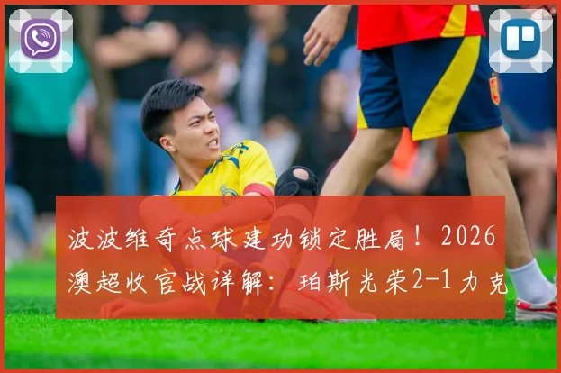 波波维奇点球建功锁定胜局！2026澳超收官战详解：珀斯光荣2-1力克布里斯班狮吼全回顾