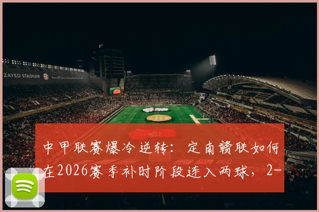 中甲联赛爆冷逆转：定南赣联如何在2026赛季补时阶段连入两球，2-1绝杀石家庄功夫？