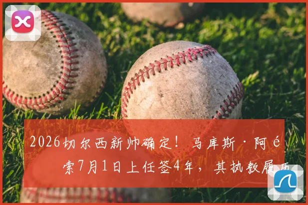 2026切尔西新帅确定！马库斯·阿隆索7月1日上任签4年，其执教履历、年薪及引援前景分析