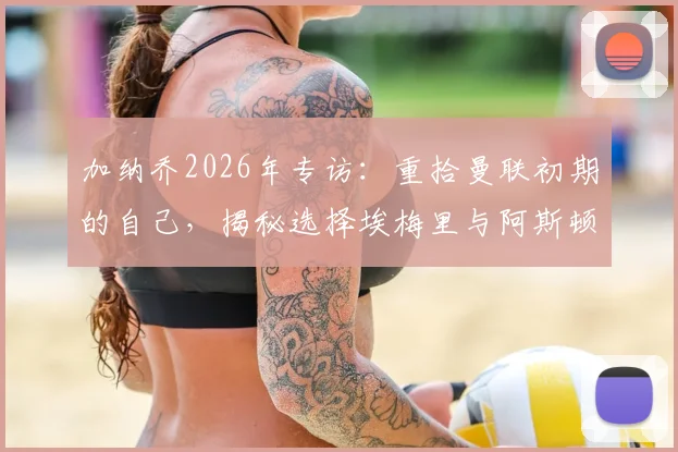 加纳乔2026年专访：重拾曼联初期的自己，揭秘选择埃梅里与阿斯顿维拉的真实原因