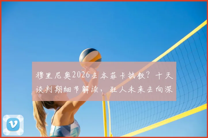 穆里尼奥2026去本菲卡执教？十天谈判期细节解读，狂人未来去向深度剖析