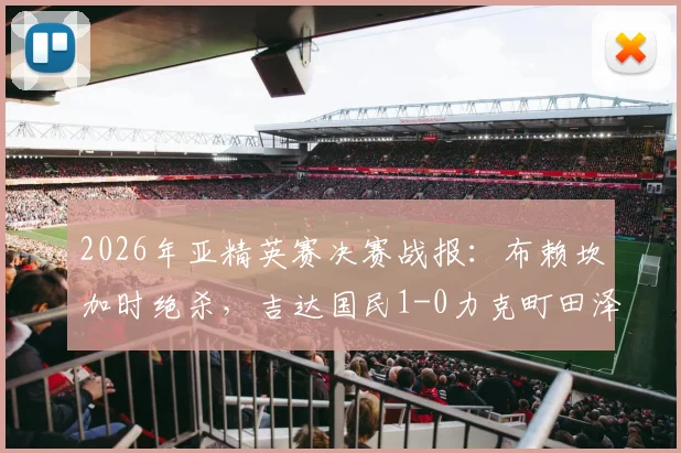 2026年亚精英赛决赛战报：布赖坎加时绝杀，吉达国民1-0力克町田泽维亚成功卫冕冠军