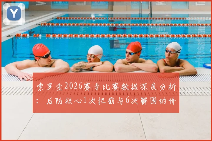 索罗金2026赛季比赛数据深度分析：后防核心1次拦截与6次解围的价值解读，附防守能力提升方法