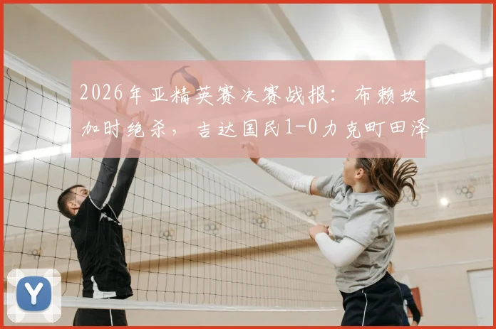 2026年亚精英赛决赛战报：布赖坎加时绝杀，吉达国民1-0力克町田泽维亚成功卫冕冠军