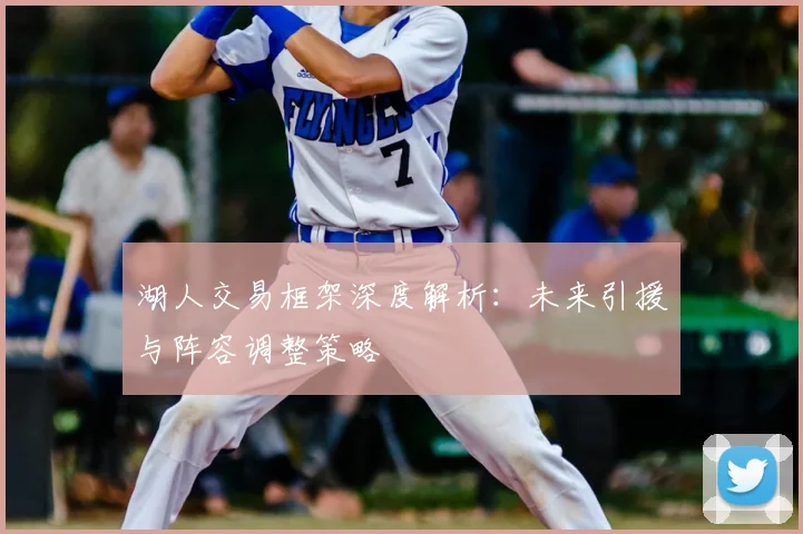 湖人交易框架深度解析：未来引援与阵容调整策略