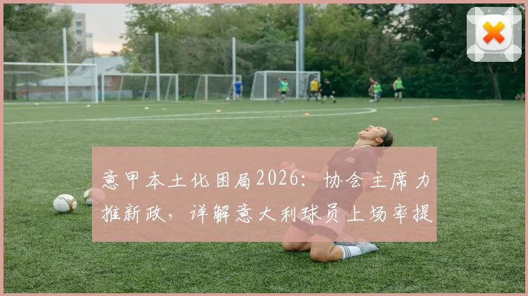 意甲本土化困局2026：协会主席力推新政，详解意大利球员上场率提升关键措施