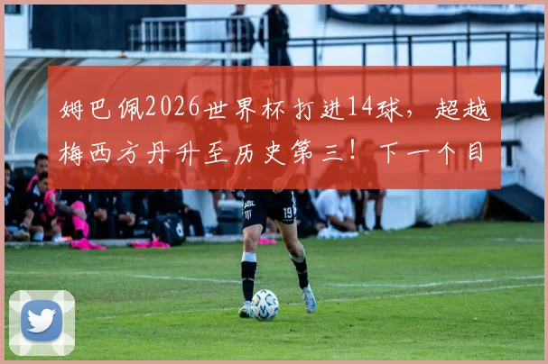 姆巴佩2026世界杯打进14球，超越梅西方丹升至历史第三！下一个目标直指罗纳尔多？