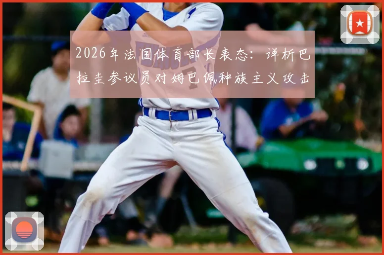 2026年法国体育部长表态:详析巴拉圭参议员对姆巴佩种族主义攻击事件,看国际体坛如何反击歧视