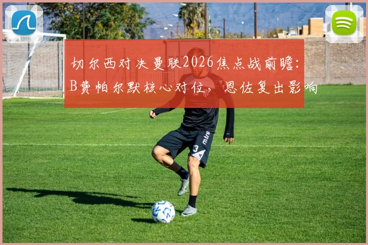 切尔西对决曼联2026焦点战前瞻：B费帕尔默核心对位，恩佐复出影响几何，谢什科能否证明身价