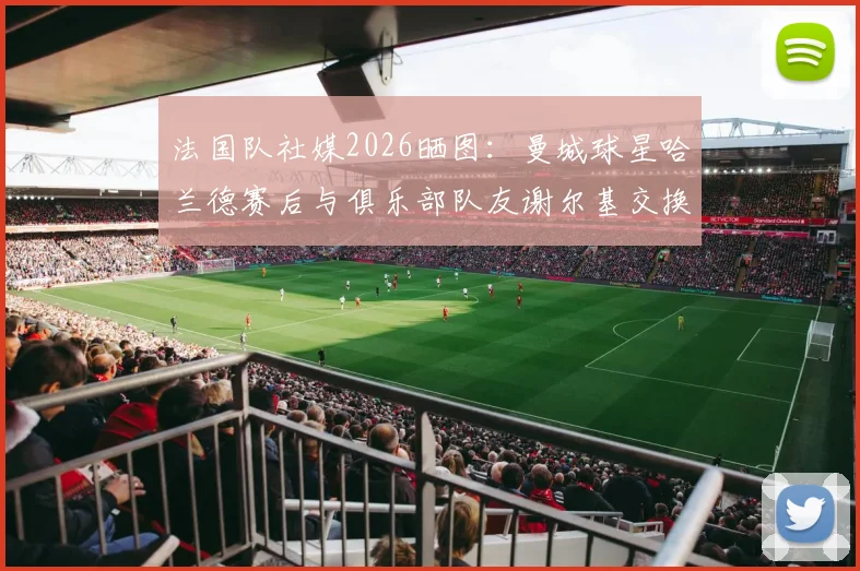 法国队社媒2026晒图:曼城球星哈兰德赛后与俱乐部队友谢尔基交换球衣引发球迷热议