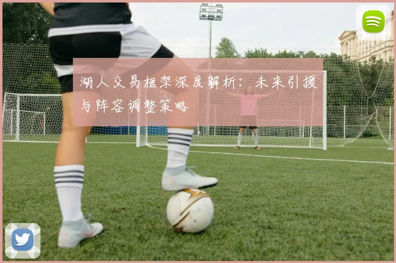 湖人交易框架深度解析:未来引援与阵容调整策略