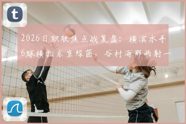 2026日职联焦点战复盘:横滨水手6球横扫东京绿茵,谷村海那两射一传主宰比赛