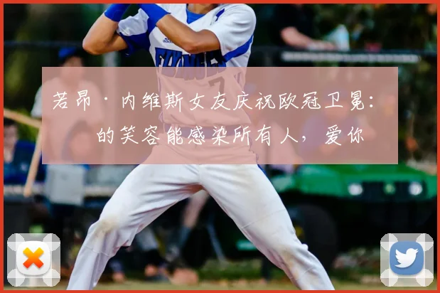 若昂·内维斯女友庆祝欧冠卫冕：你的笑容能感染所有人，爱你