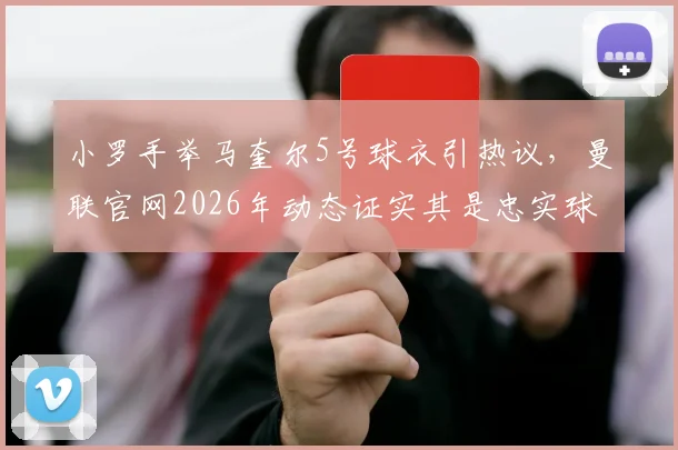 小罗手举马奎尔5号球衣引热议，曼联官网2026年动态证实其是忠实球迷