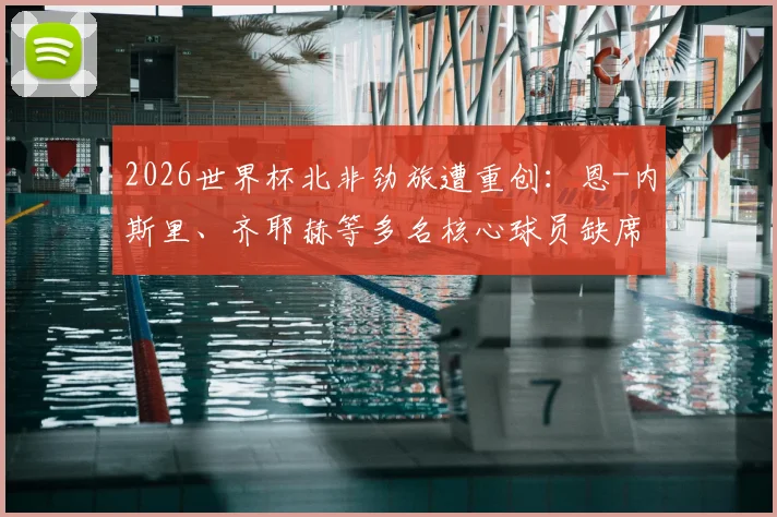 2026世界杯北非劲旅遭重创:恩-内斯里、齐耶赫等多名核心球员缺席,摩洛哥队阵容深度解析与前景展望