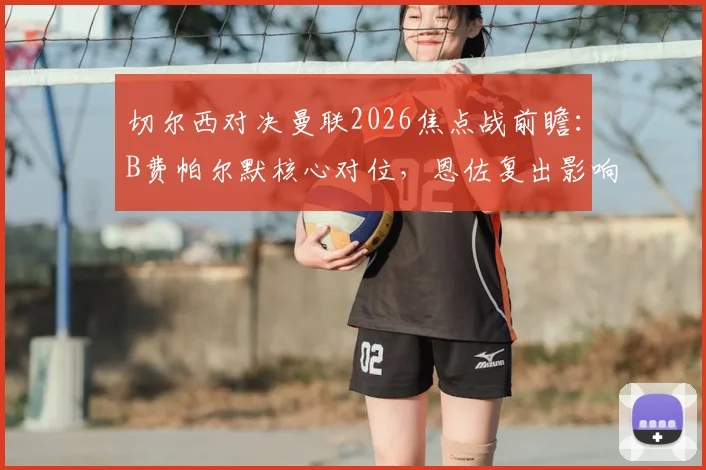 切尔西对决曼联2026焦点战前瞻:B费帕尔默核心对位,恩佐复出影响几何,谢什科能否证明身价