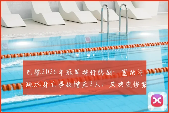 巴黎2026年冠军游行悲剧：塞纳河跳水身亡事故增至3人，庆典变惨案引安全反思