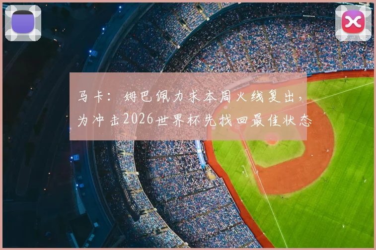 马卡：姆巴佩力求本周火线复出，为冲击2026世界杯先找回最佳状态与比赛节奏
