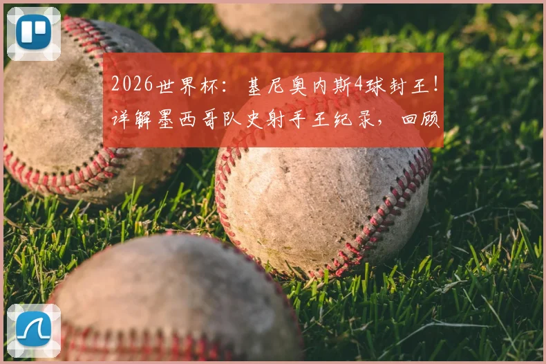 2026世界杯：基尼奥内斯4球封王！详解墨西哥队史射手王纪录，回顾进球瞬间与未来展望