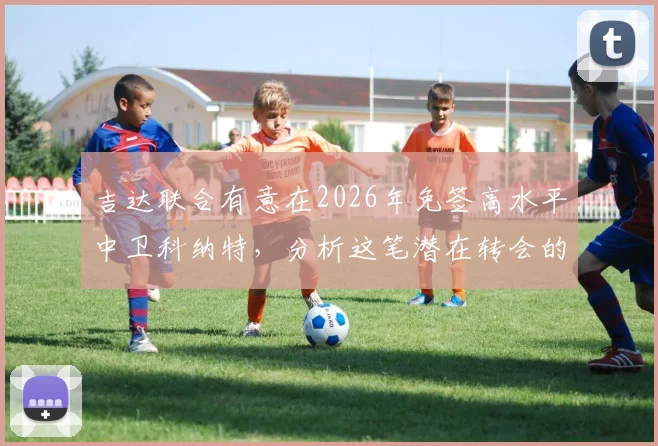 吉达联合有意在2026年免签高水平中卫科纳特,分析这笔潜在转会的关键看点